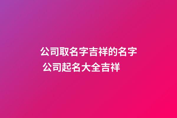 公司取名字吉祥的名字 公司起名大全吉祥-第1張-公司起名-玄機派